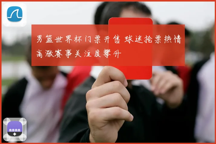 男篮世界杯门票开售 球迷抢票热情高涨赛事关注度攀升