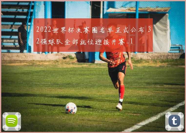 2022世界杯决赛圈名单正式公布 32强球队全部就位迎接开赛_1