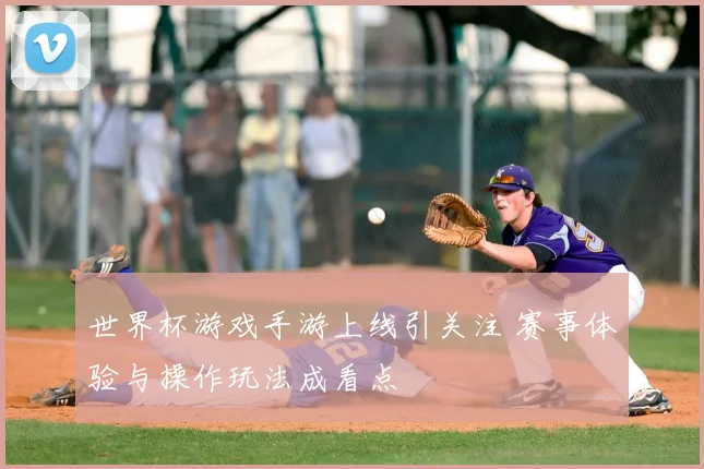 世界杯游戏手游上线引关注 赛事体验与操作玩法成看点