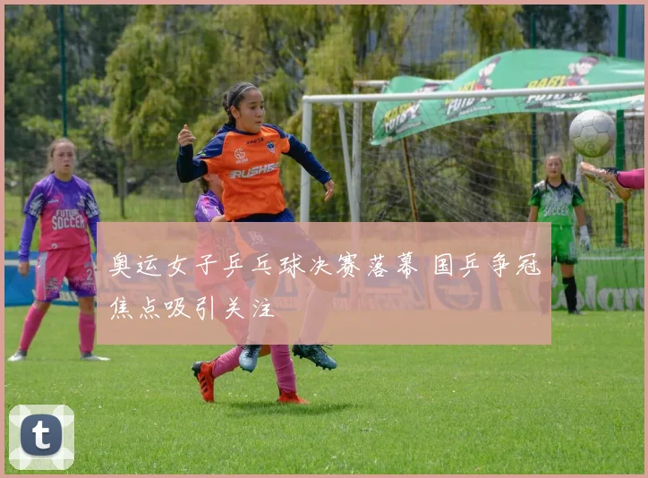 奥运女子乒乓球决赛落幕 国乒争冠焦点吸引关注