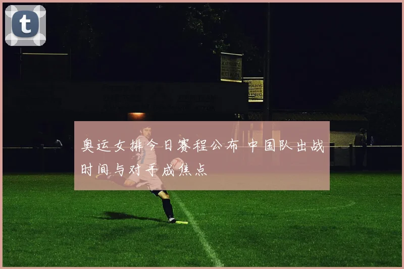 奥运女排今日赛程公布 中国队出战时间与对手成焦点