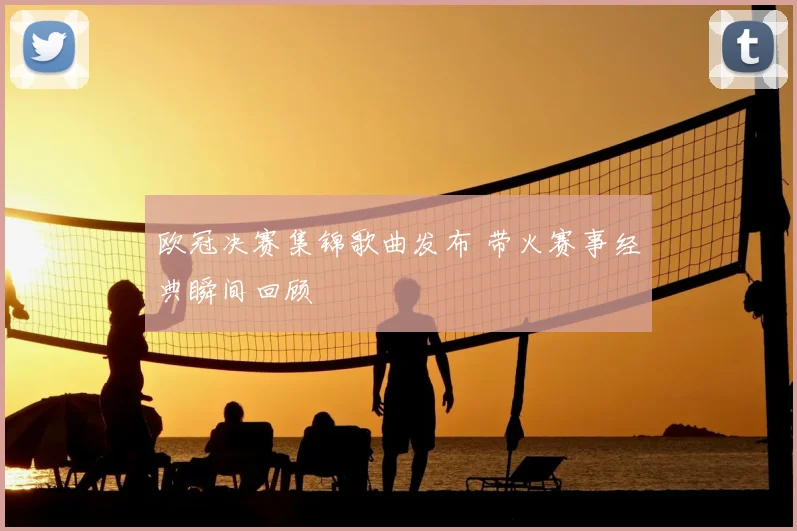 欧冠决赛集锦歌曲发布 带火赛事经典瞬间回顾