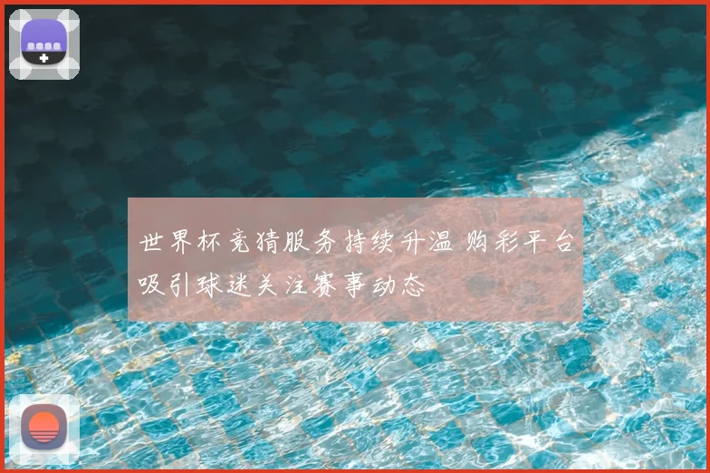 世界杯竞猜服务持续升温 购彩平台吸引球迷关注赛事动态