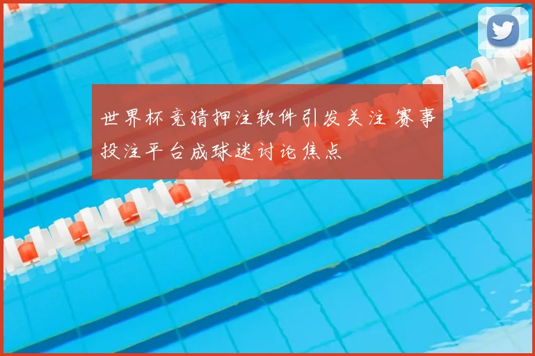 世界杯竞猜押注软件引发关注 赛事投注平台成球迷讨论焦点