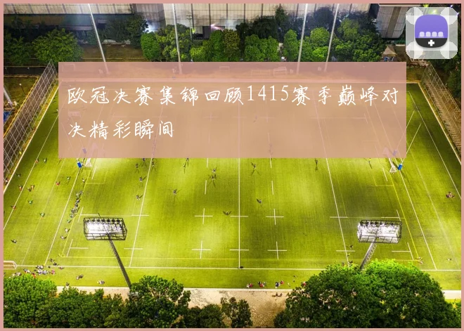欧冠决赛集锦回顾1415赛季巅峰对决精彩瞬间