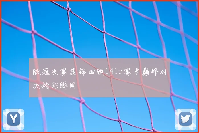欧冠决赛集锦回顾1415赛季巅峰对决精彩瞬间