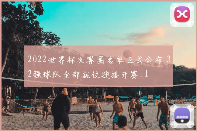 2022世界杯决赛圈名单正式公布 32强球队全部就位迎接开赛_1