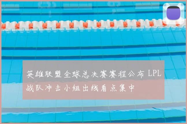英雄联盟全球总决赛赛程公布 LPL战队冲击小组出线看点集中
